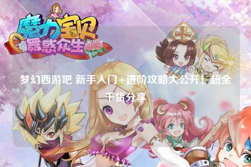 梦幻西游吧 新手入门+进阶攻略大公开！超全干货分享✨